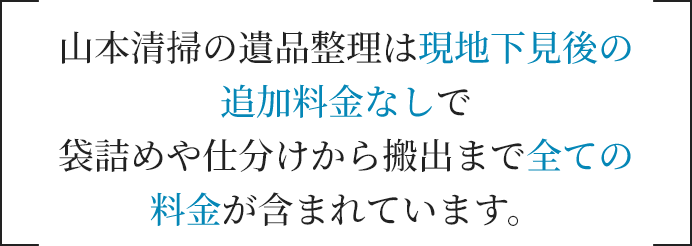 山本清掃の遺品整理は現地下見後の追加料金なしで
袋詰めや仕分けから搬出まで全ての料金が含まれています。